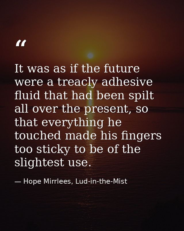 It was as if the future were a treacly adhesive fluid that had been spilt all over the present, so that everything he to — Hope Mirrlees, Lud-in-the-Mist