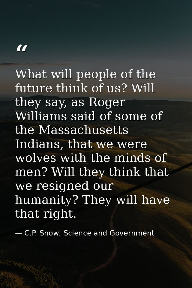 What will people of the future think of us? Will they say, as Roger Williams said of some of the Massachusetts Indians,  — C.P. Snow, Science and Government