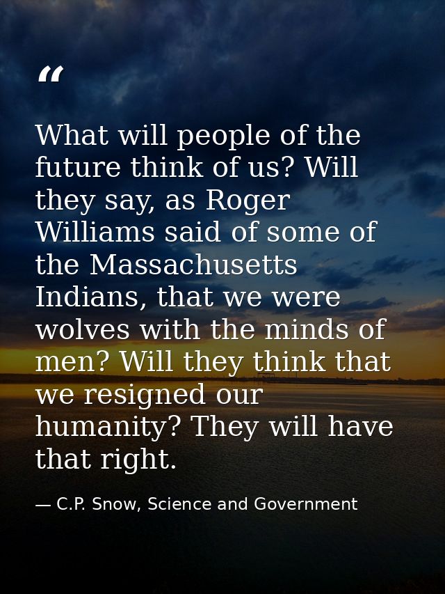 What will people of the future think of us? Will they say, as Roger Williams said of some of the Massachusetts Indians,  — C.P. Snow, Science and Government