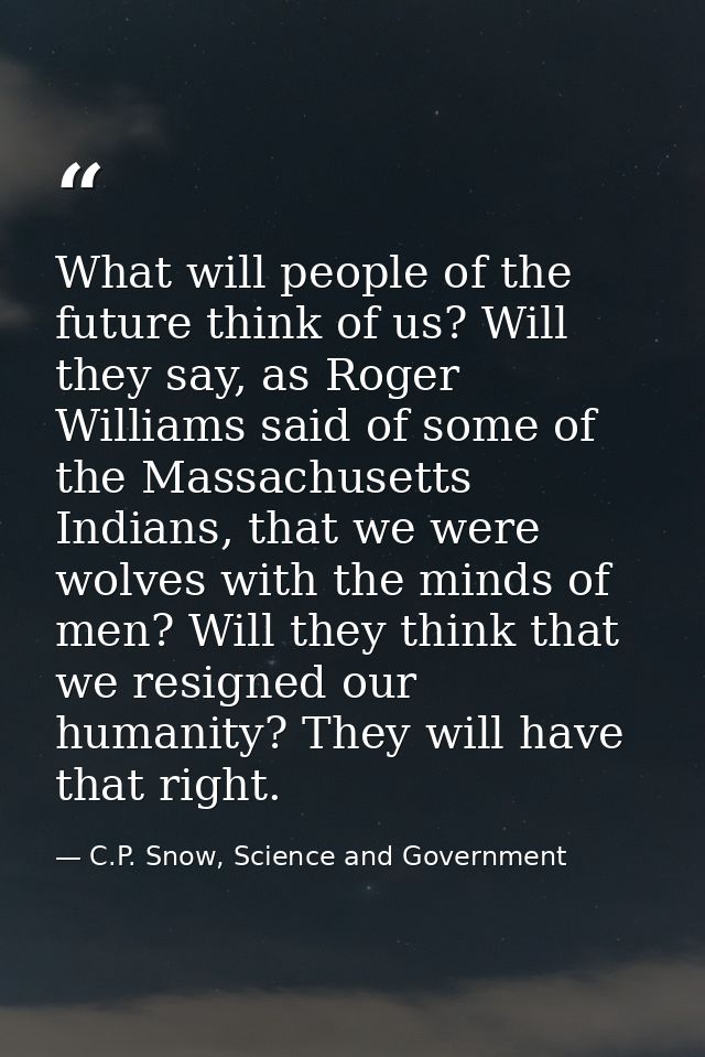 What will people of the future think of us? Will they say, as Roger Williams said of some of the Massachusetts Indians,  — C.P. Snow, Science and Government
