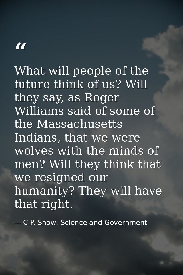 What will people of the future think of us? Will they say, as Roger Williams said of some of the Massachusetts Indians,  — C.P. Snow, Science and Government