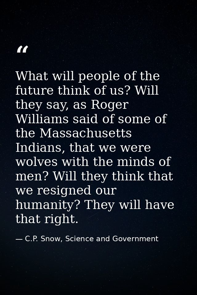 What will people of the future think of us? Will they say, as Roger Williams said of some of the Massachusetts Indians,  — C.P. Snow, Science and Government