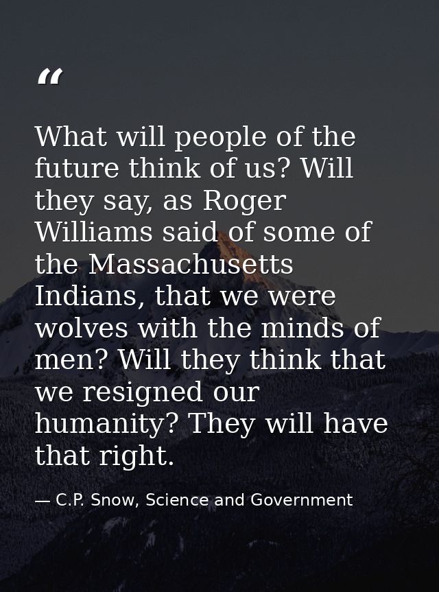 What will people of the future think of us? Will they say, as Roger Williams said of some of the Massachusetts Indians,  — C.P. Snow, Science and Government