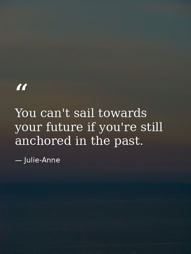 You can't sail towards your future if you're still anchored in the past. — Julie-Anne