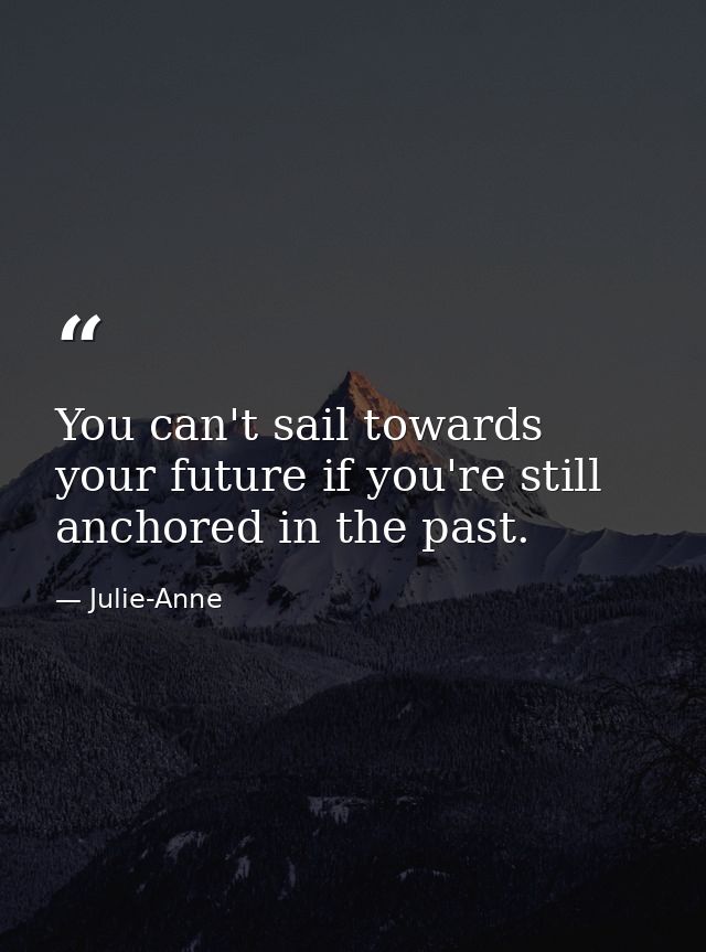 You can't sail towards your future if you're still anchored in the past. — Julie-Anne