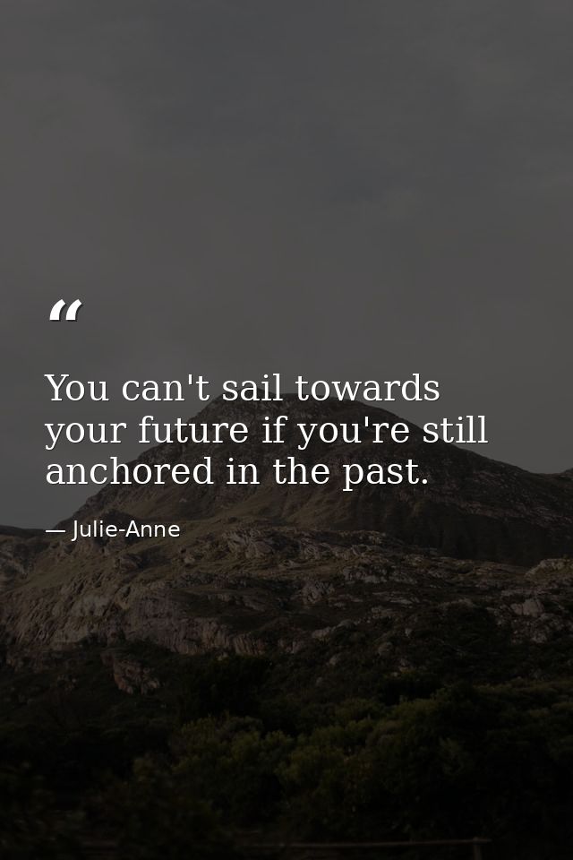 You can't sail towards your future if you're still anchored in the past. — Julie-Anne