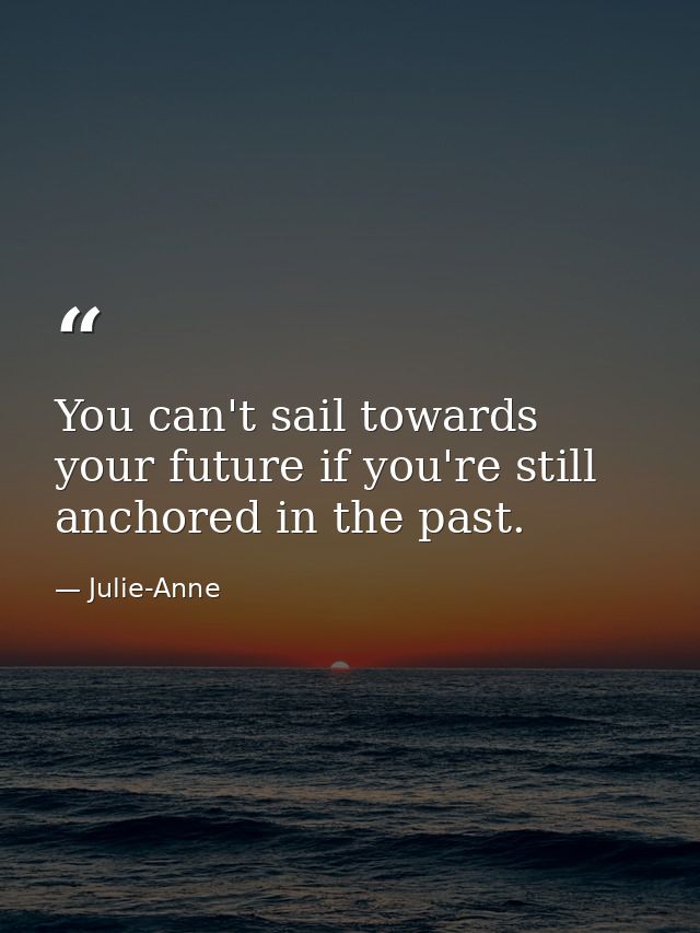 You can't sail towards your future if you're still anchored in the past. — Julie-Anne
