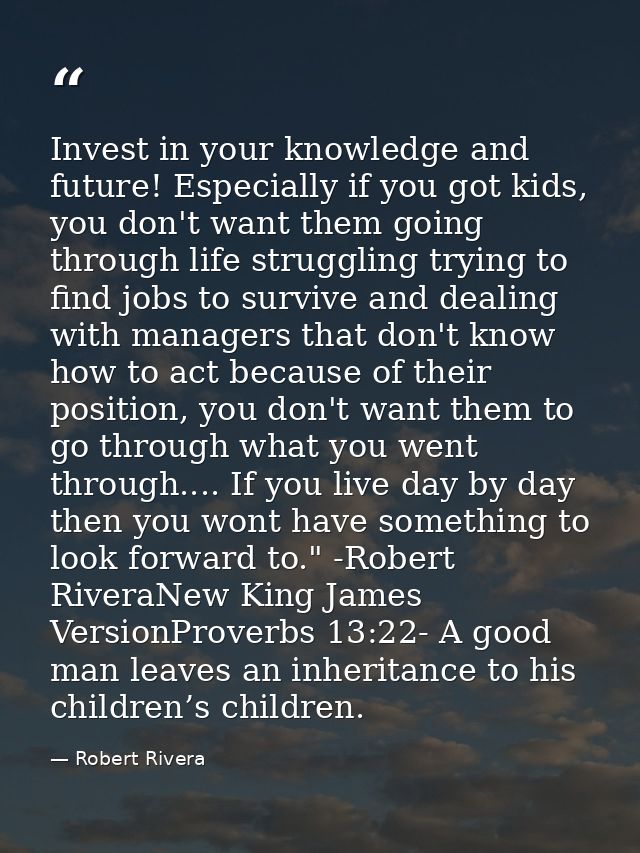 Invest in your knowledge and future! Especially if you got kids, you don't want them going through life struggling tryin — Robert Rivera