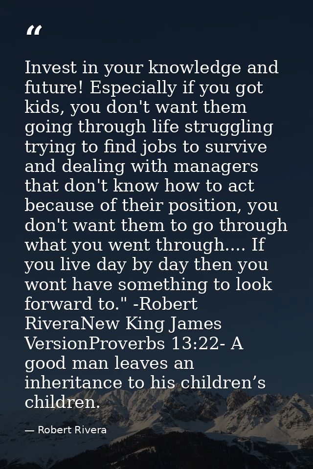 Invest in your knowledge and future! Especially if you got kids, you don't want them going through life struggling tryin — Robert Rivera