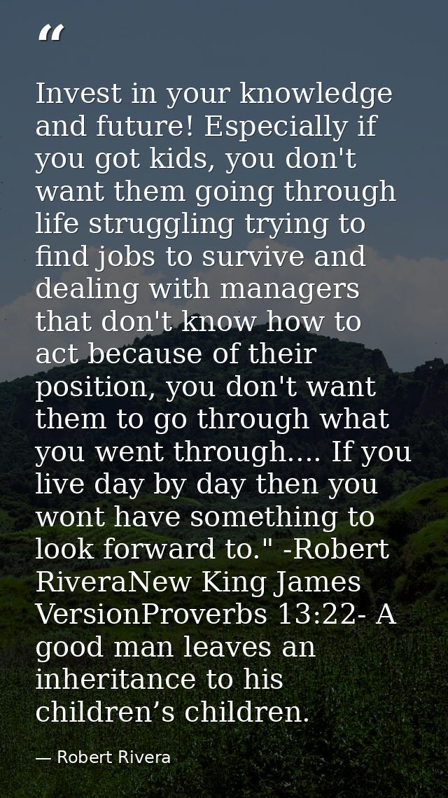 Invest in your knowledge and future! Especially if you got kids, you don't want them going through life struggling tryin — Robert Rivera