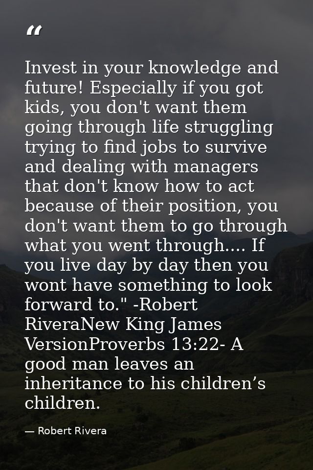 Invest in your knowledge and future! Especially if you got kids, you don't want them going through life struggling tryin — Robert Rivera