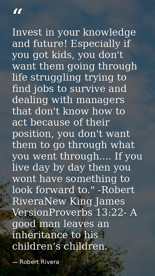 Invest in your knowledge and future! Especially if you got kids, you don't want them going through life struggling tryin — Robert Rivera