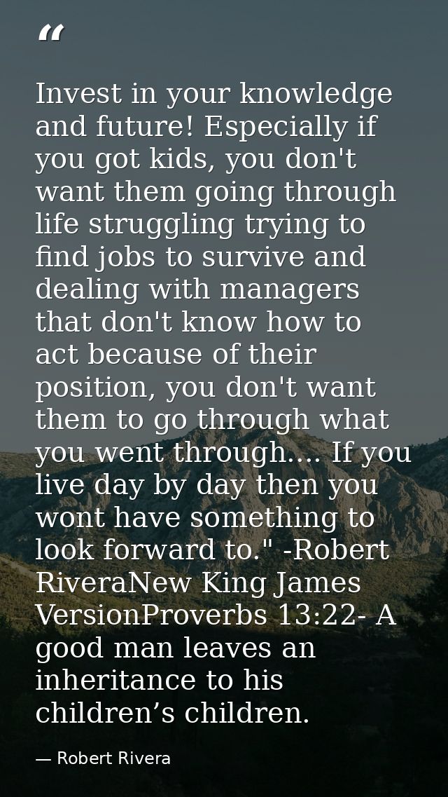 Invest in your knowledge and future! Especially if you got kids, you don't want them going through life struggling tryin — Robert Rivera
