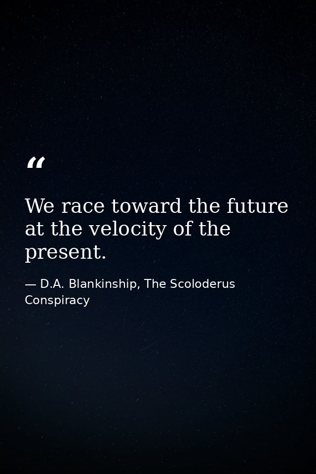 We race toward the future at the velocity of the present. — D.A. Blankinship, The Scoloderus Conspiracy