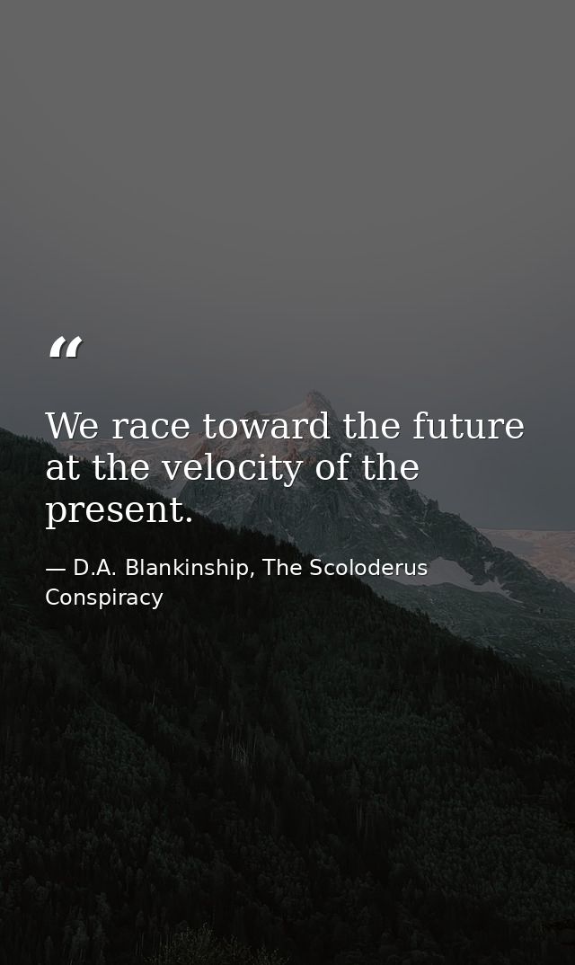 We race toward the future at the velocity of the present. — D.A. Blankinship, The Scoloderus Conspiracy