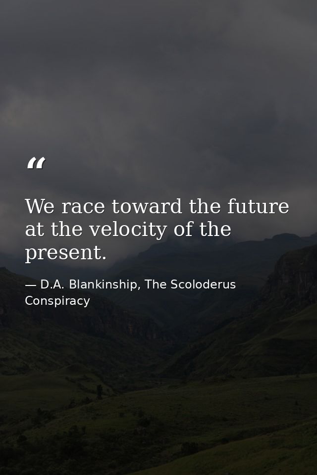 We race toward the future at the velocity of the present. — D.A. Blankinship, The Scoloderus Conspiracy