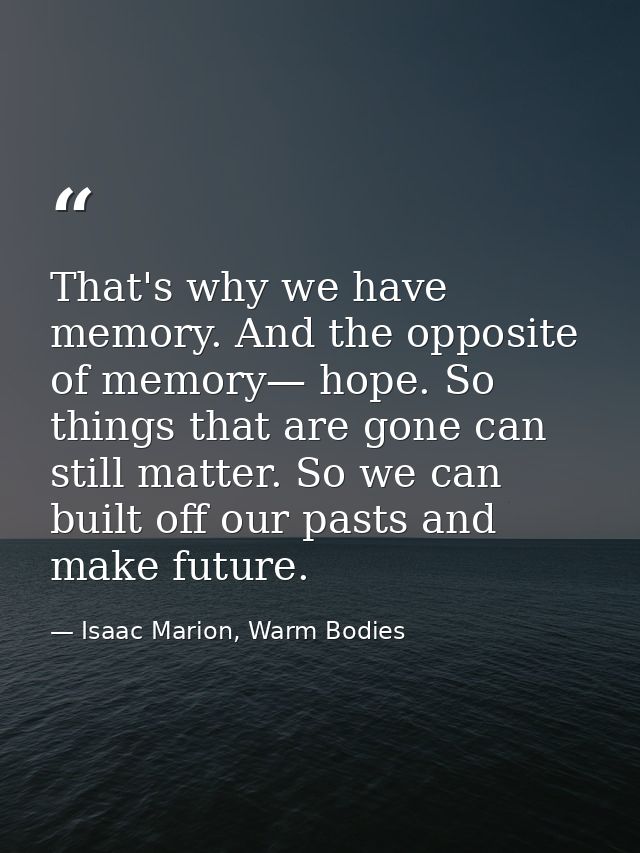 That's why we have memory. And the opposite of memory— hope. So things that are gone can still matter. So we can built o — Isaac Marion, Warm Bodies