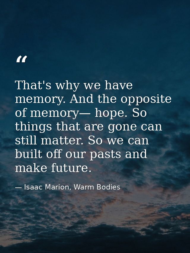 That's why we have memory. And the opposite of memory— hope. So things that are gone can still matter. So we can built o — Isaac Marion, Warm Bodies