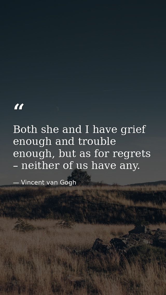 Both she and I have grief enough and trouble enough, but as for regrets – neither of us have any. — Vincent van Gogh
