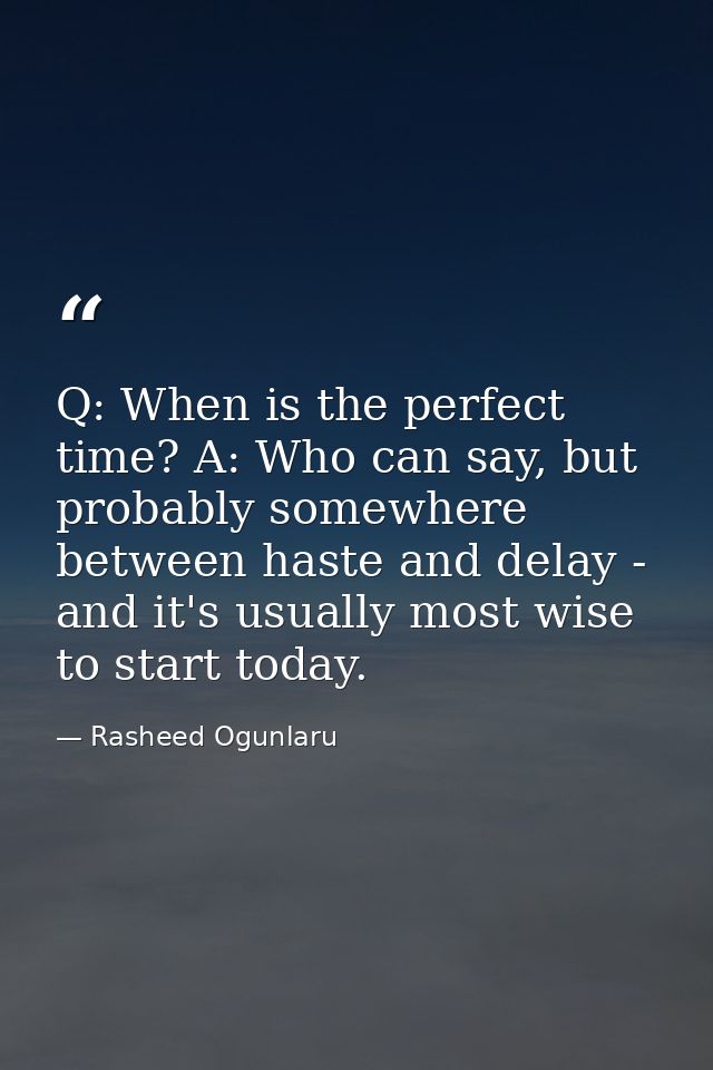 Q: When is the perfect time? A: Who can say, but probably somewhere between haste and delay - and it's usually most wise — Rasheed Ogunlaru