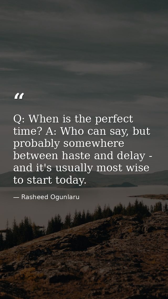 Q: When is the perfect time? A: Who can say, but probably somewhere between haste and delay - and it's usually most wise — Rasheed Ogunlaru