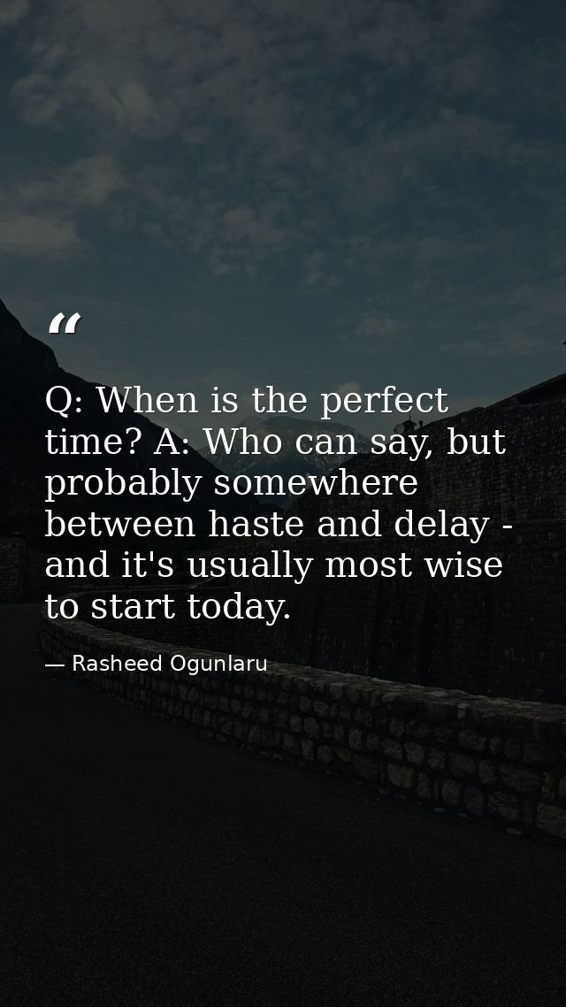 Q: When is the perfect time? A: Who can say, but probably somewhere between haste and delay - and it's usually most wise — Rasheed Ogunlaru