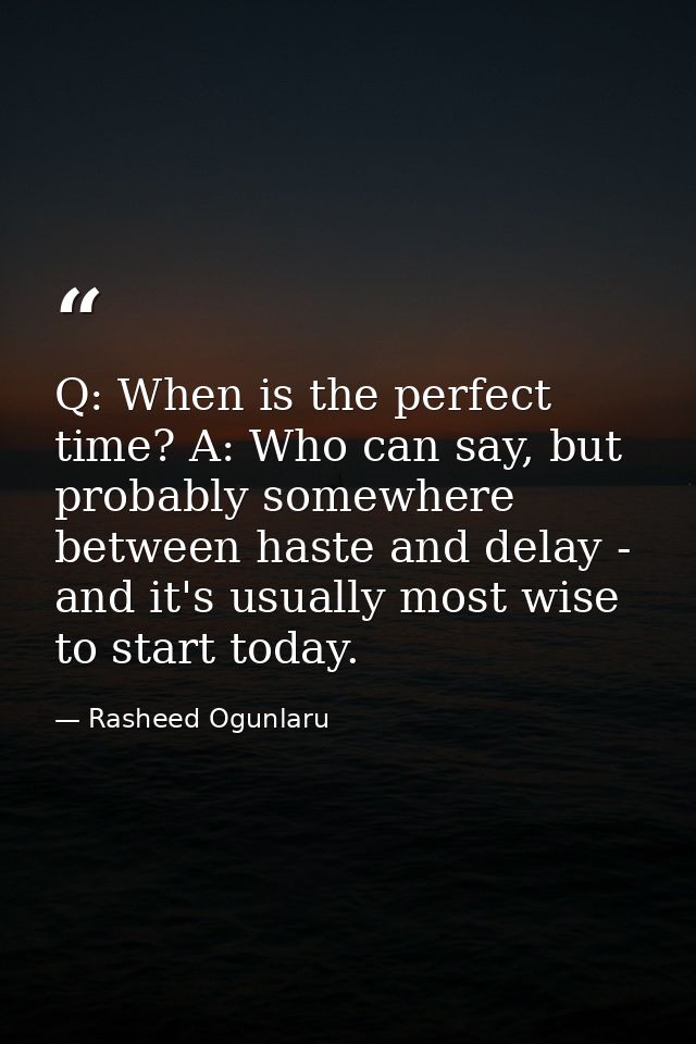 Q: When is the perfect time? A: Who can say, but probably somewhere between haste and delay - and it's usually most wise — Rasheed Ogunlaru