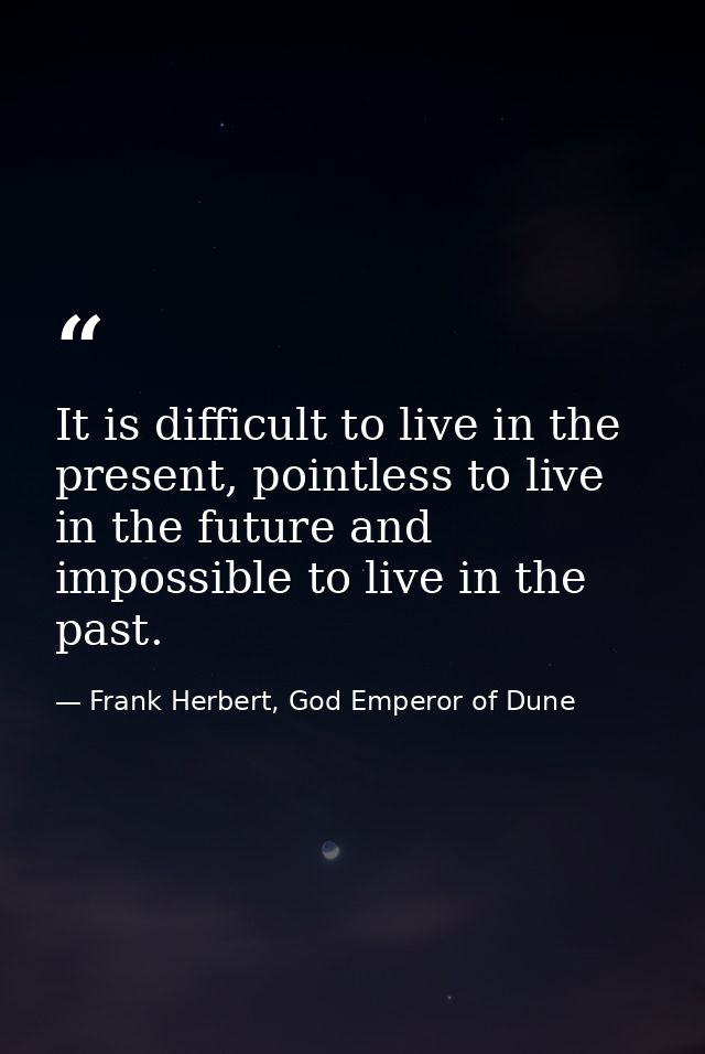 It is difficult to live in the present, pointless to live in the future and impossible to live in the past. — Frank Herbert, God Emperor of Dune