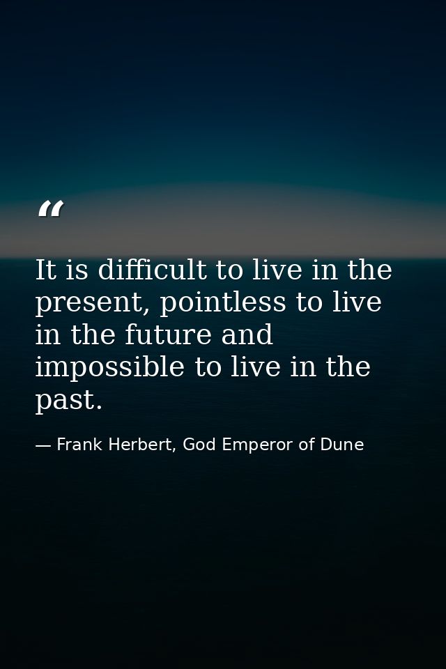 It is difficult to live in the present, pointless to live in the future and impossible to live in the past. — Frank Herbert, God Emperor of Dune