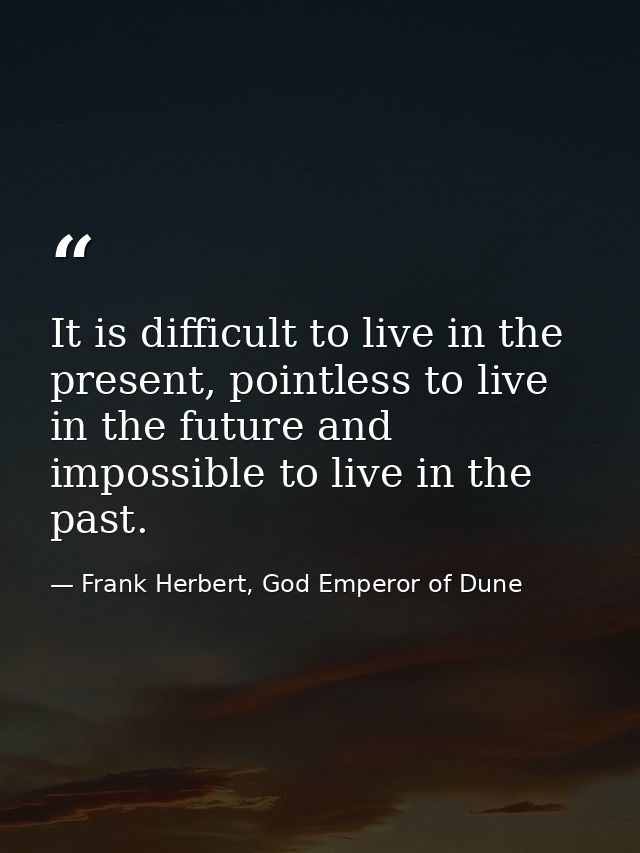It is difficult to live in the present, pointless to live in the future and impossible to live in the past. — Frank Herbert, God Emperor of Dune
