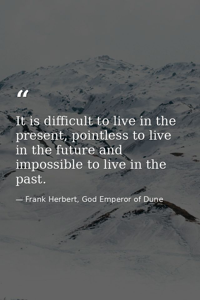 It is difficult to live in the present, pointless to live in the future and impossible to live in the past. — Frank Herbert, God Emperor of Dune