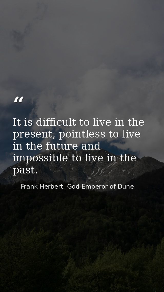 It is difficult to live in the present, pointless to live in the future and impossible to live in the past. — Frank Herbert, God Emperor of Dune