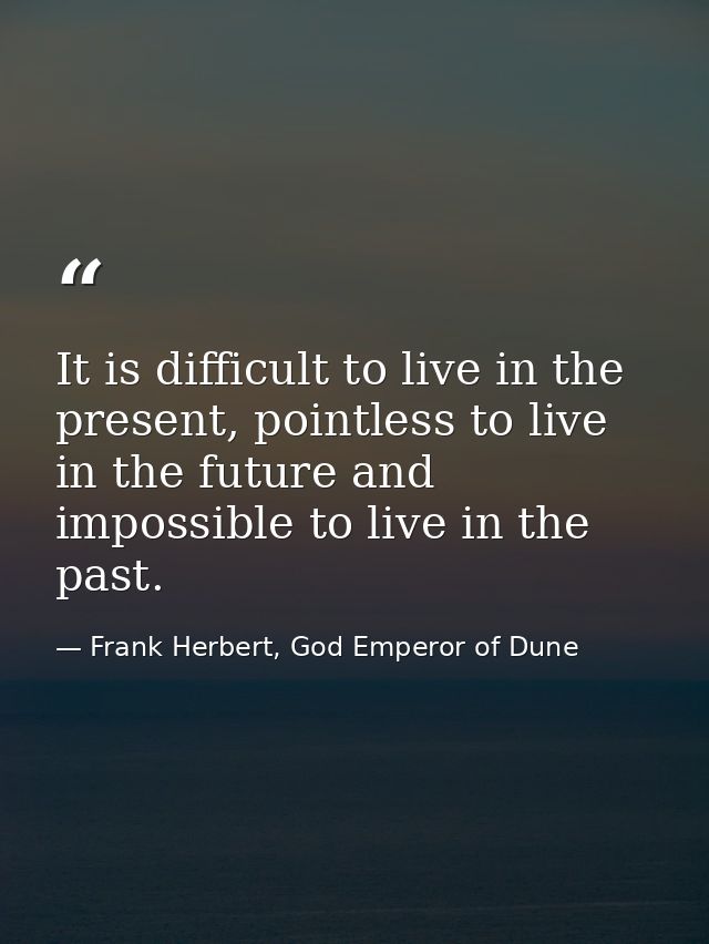 It is difficult to live in the present, pointless to live in the future and impossible to live in the past. — Frank Herbert, God Emperor of Dune