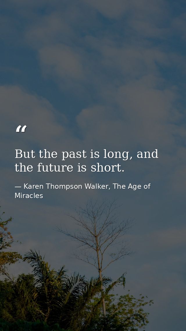 But the past is long, and the future is short. — Karen Thompson Walker, The Age of Miracles