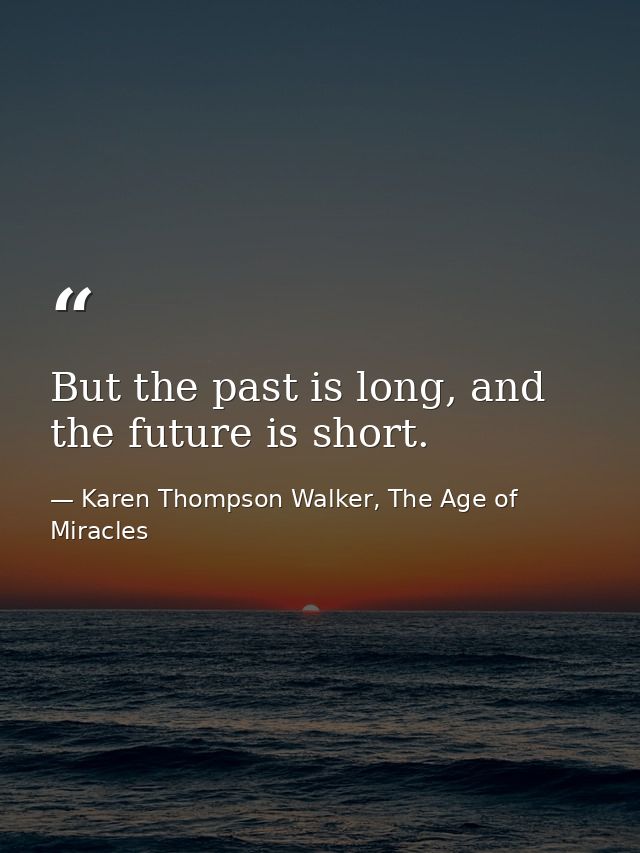 But the past is long, and the future is short. — Karen Thompson Walker, The Age of Miracles
