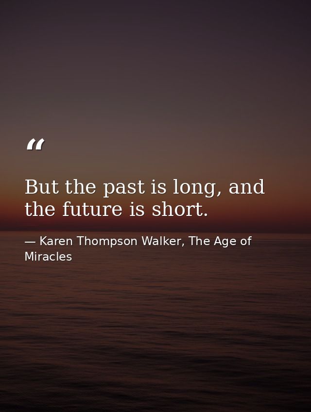 But the past is long, and the future is short. — Karen Thompson Walker, The Age of Miracles