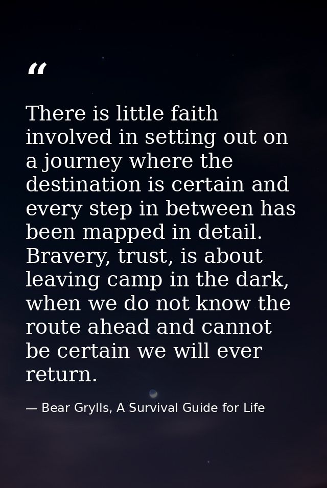 There is little faith involved in setting out on a journey where the destination is certain and every step in between ha — Bear Grylls, A Survival Guide for Life