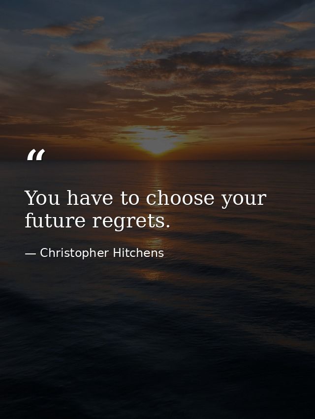 You have to choose your future regrets. — Christopher Hitchens