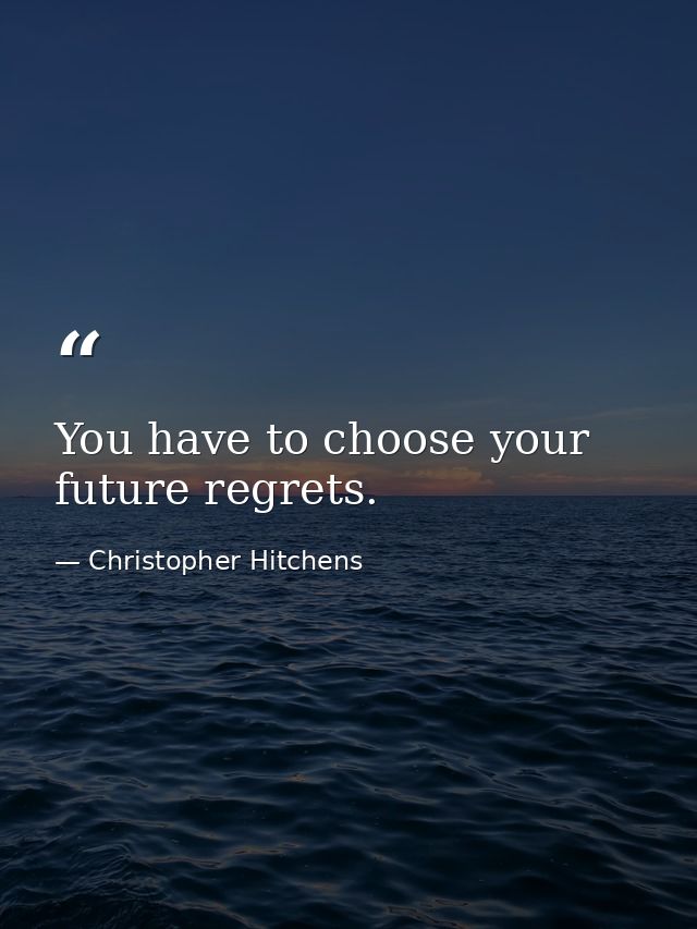 You have to choose your future regrets. — Christopher Hitchens