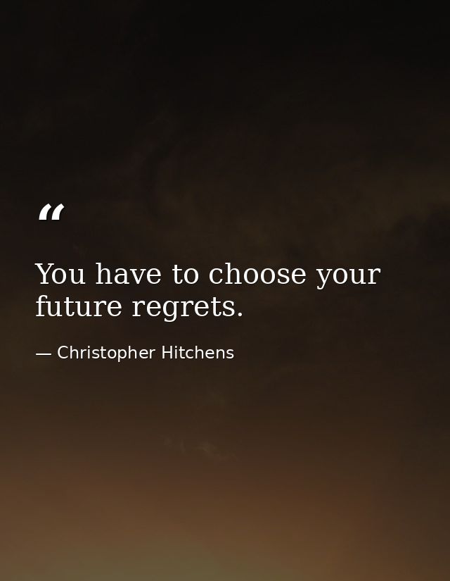 You have to choose your future regrets. — Christopher Hitchens