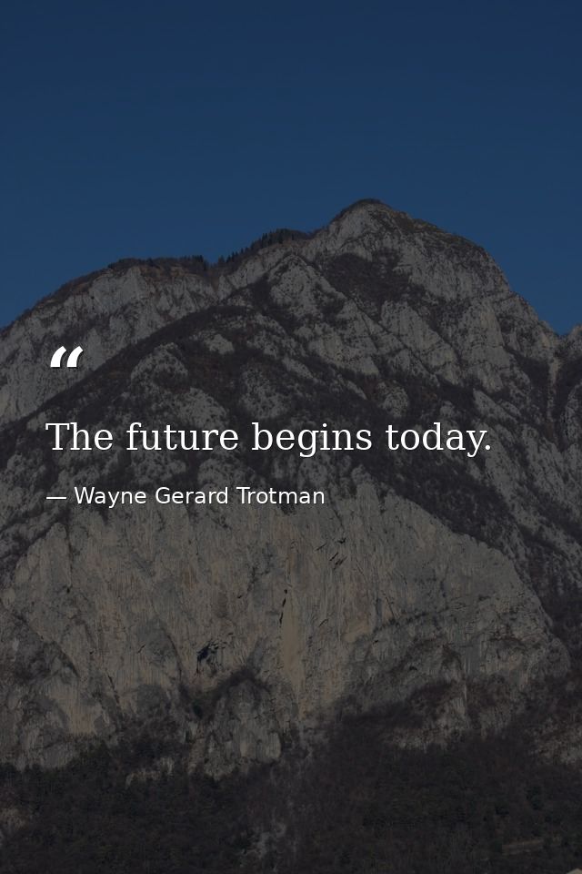 The future begins today. — Wayne Gerard Trotman