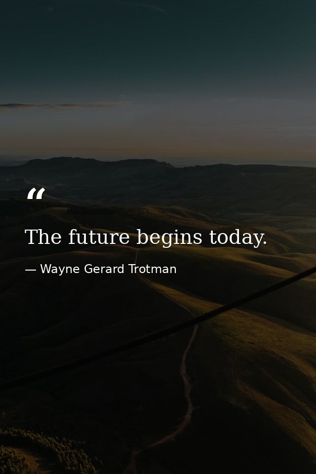 The future begins today. — Wayne Gerard Trotman