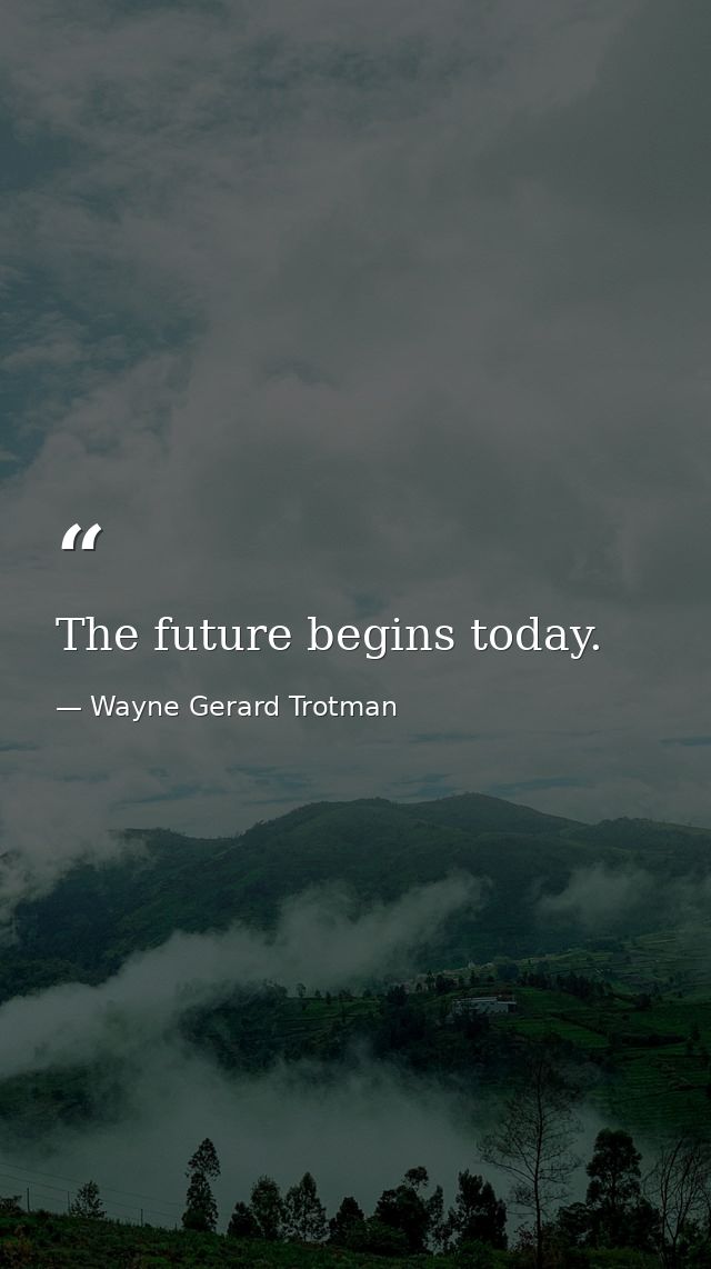 The future begins today. — Wayne Gerard Trotman