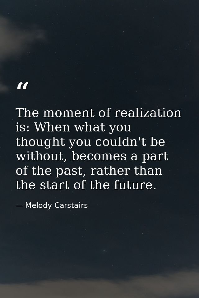 The moment of realization is: When what you thought you couldn't be without, becomes a part of the past, rather than the — Melody Carstairs