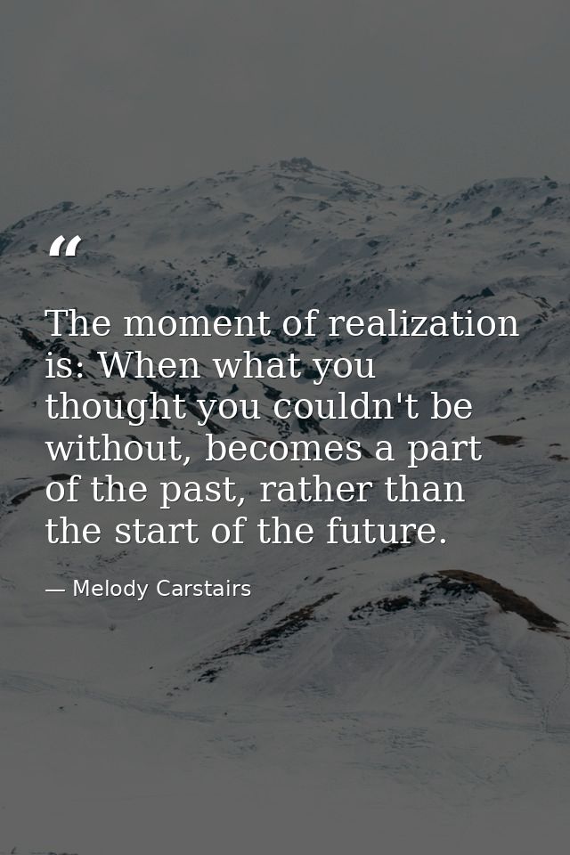 The moment of realization is: When what you thought you couldn't be without, becomes a part of the past, rather than the — Melody Carstairs