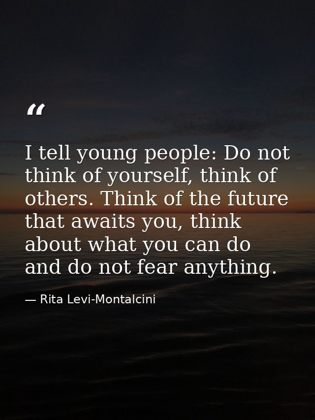 I tell young people: Do not think of yourself, think of others. Think of the future that awaits you, think about what yo — Rita Levi-Montalcini