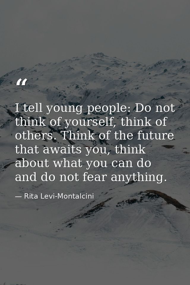 I tell young people: Do not think of yourself, think of others. Think of the future that awaits you, think about what yo — Rita Levi-Montalcini