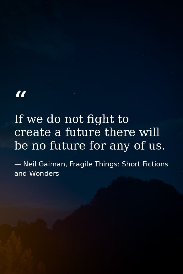 If we do not fight to create a future there will be no future for any of us. — Neil Gaiman, Fragile Things: Short Fictions and Wonders