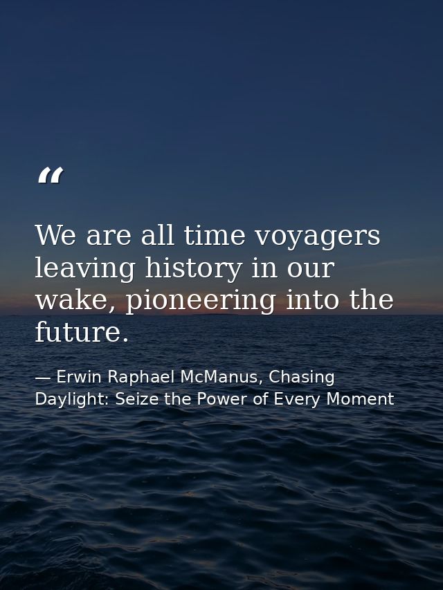 We are all time voyagers leaving history in our wake, pioneering into the future. — Erwin Raphael McManus, Chasing Daylight: Seize the Power of Every Moment