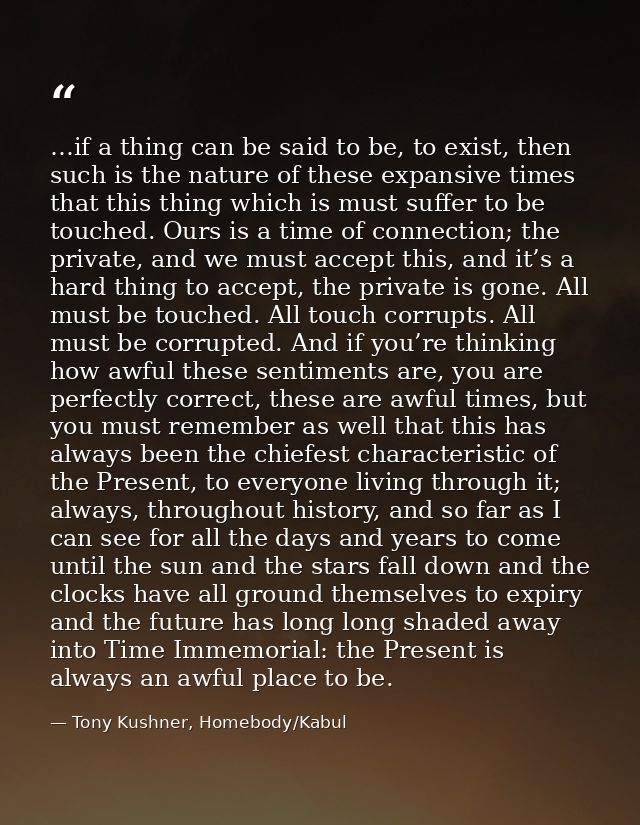 …if a thing can be said to be, to exist, then such is the nature of these expansive times that this thing which is must  — Tony Kushner, Homebody/Kabul